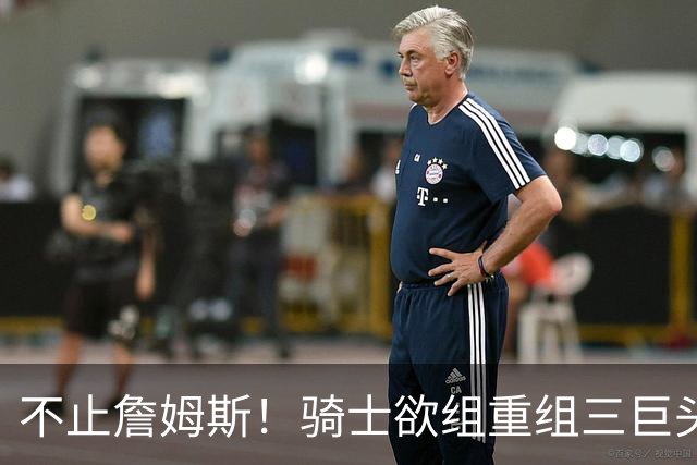 不止詹姆斯！骑士欲组重组三巨头争冠，哈登降薪恐也成“牺牲品”