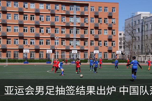 亚运会男足抽签结果出炉 中国队落入“死亡之组”