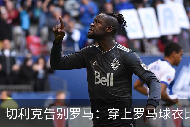 切利克告别罗马：穿上罗马球衣比赛是我的荣幸，感谢穆帅加帅等人
