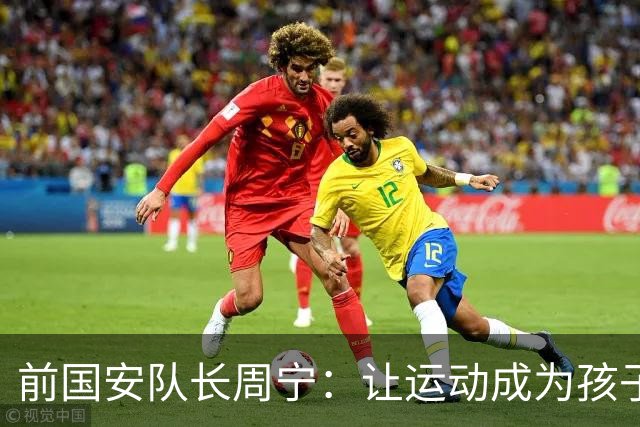 前国安队长周宁：让运动成为孩子一生的朋友