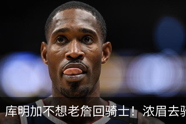 库明加不想老詹回骑士！浓眉去骑士？眉有的事，詹且等待！