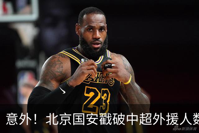 意外！北京国安戳破中超外援人数天花板：全队8外援+1非血缘归化