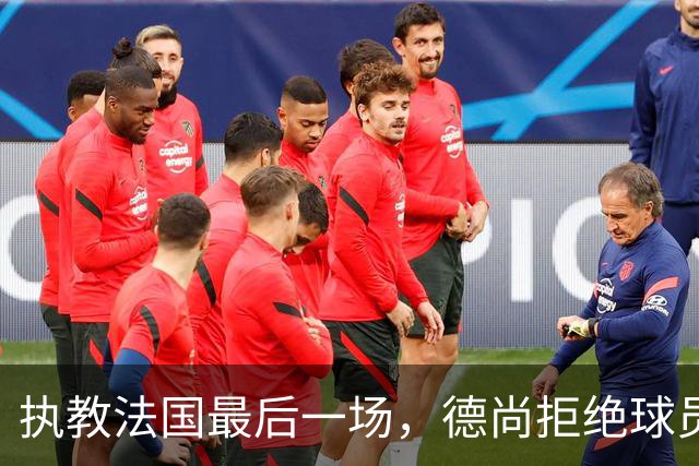 执教法国最后一场，德尚拒绝球员放假：穿这球衣不是索取，是回报