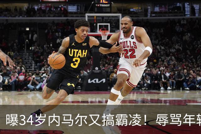 曝34岁内马尔又搞霸凌！辱骂年轻队友废物，去踢巴乙吧 本人回应