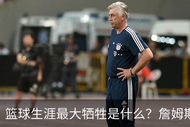 篮球生涯最大牺牲是什么？詹姆斯：无法像普通人一样生活娱乐