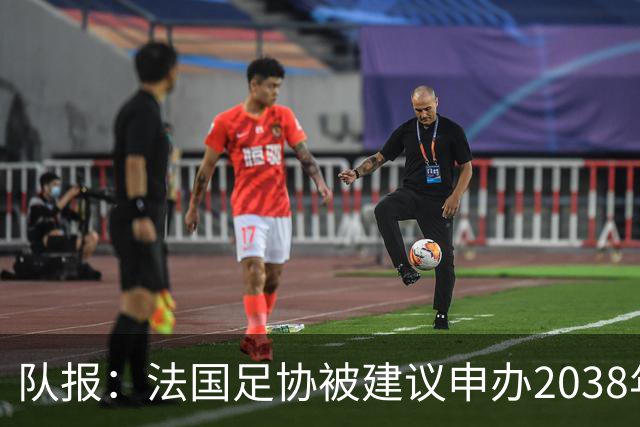 队报：法国足协被建议申办2038年世界杯，但不确定因素很多