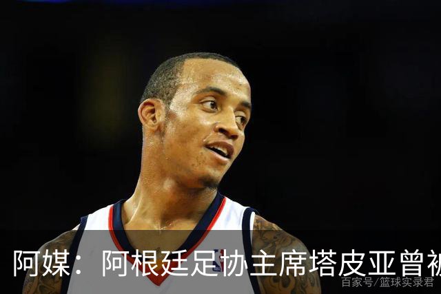 阿媒：阿根廷足协主席塔皮亚曾被FBI短暂扣留并要求交出手机