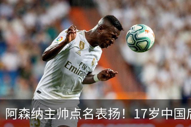 阿森纳主帅点名表扬！17岁中国后卫，能成下一个孙继海？