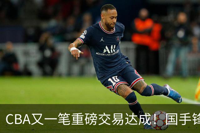 CBA又一笔重磅交易达成！国手锋线加盟北控男篮，曾单场砍30+7+5